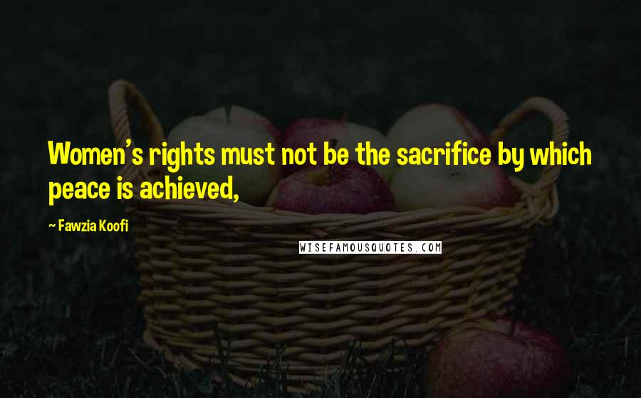 Fawzia Koofi Quotes: Women's rights must not be the sacrifice by which peace is achieved,