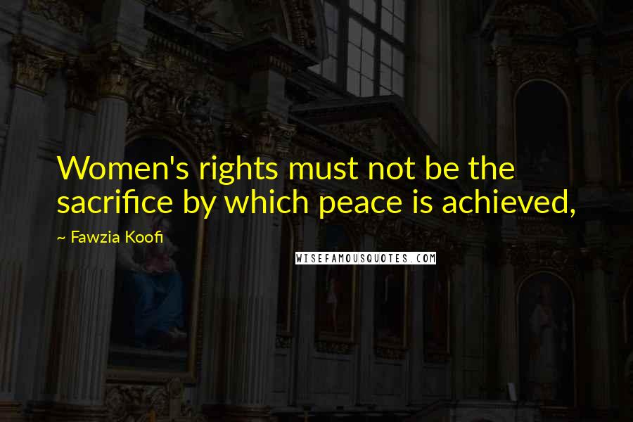 Fawzia Koofi Quotes: Women's rights must not be the sacrifice by which peace is achieved,