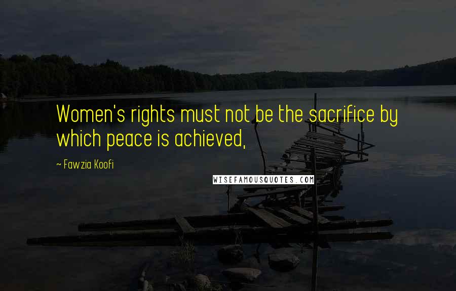 Fawzia Koofi Quotes: Women's rights must not be the sacrifice by which peace is achieved,