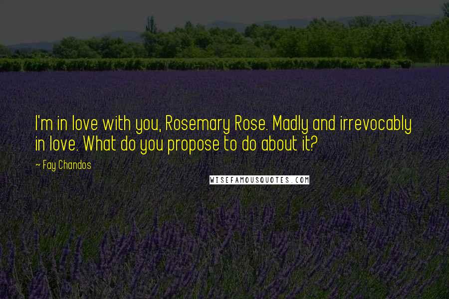 Fay Chandos Quotes: I'm in love with you, Rosemary Rose. Madly and irrevocably in love. What do you propose to do about it?