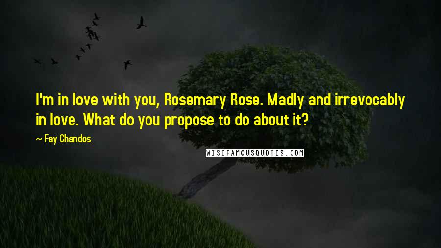 Fay Chandos Quotes: I'm in love with you, Rosemary Rose. Madly and irrevocably in love. What do you propose to do about it?