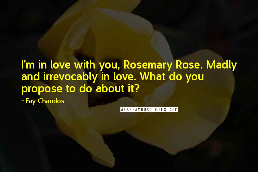 Fay Chandos Quotes: I'm in love with you, Rosemary Rose. Madly and irrevocably in love. What do you propose to do about it?
