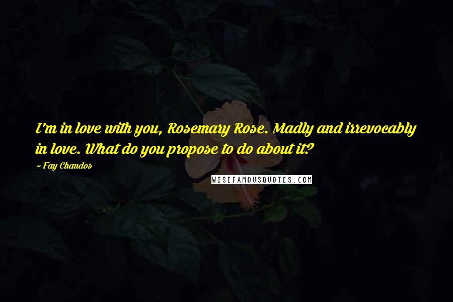 Fay Chandos Quotes: I'm in love with you, Rosemary Rose. Madly and irrevocably in love. What do you propose to do about it?