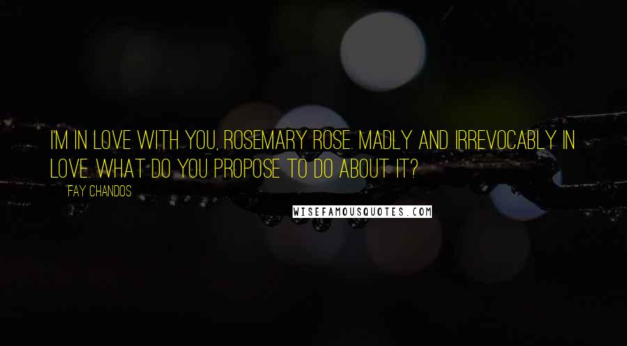 Fay Chandos Quotes: I'm in love with you, Rosemary Rose. Madly and irrevocably in love. What do you propose to do about it?