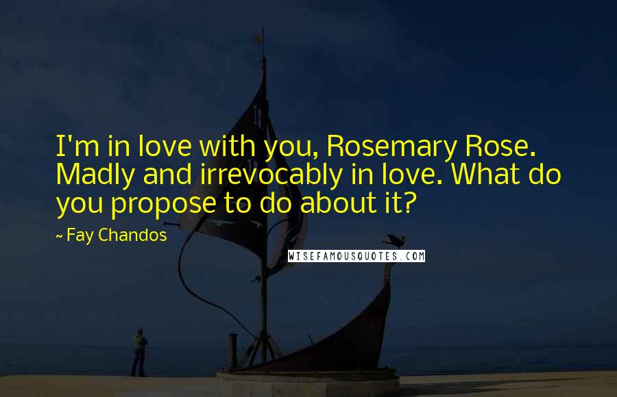 Fay Chandos Quotes: I'm in love with you, Rosemary Rose. Madly and irrevocably in love. What do you propose to do about it?