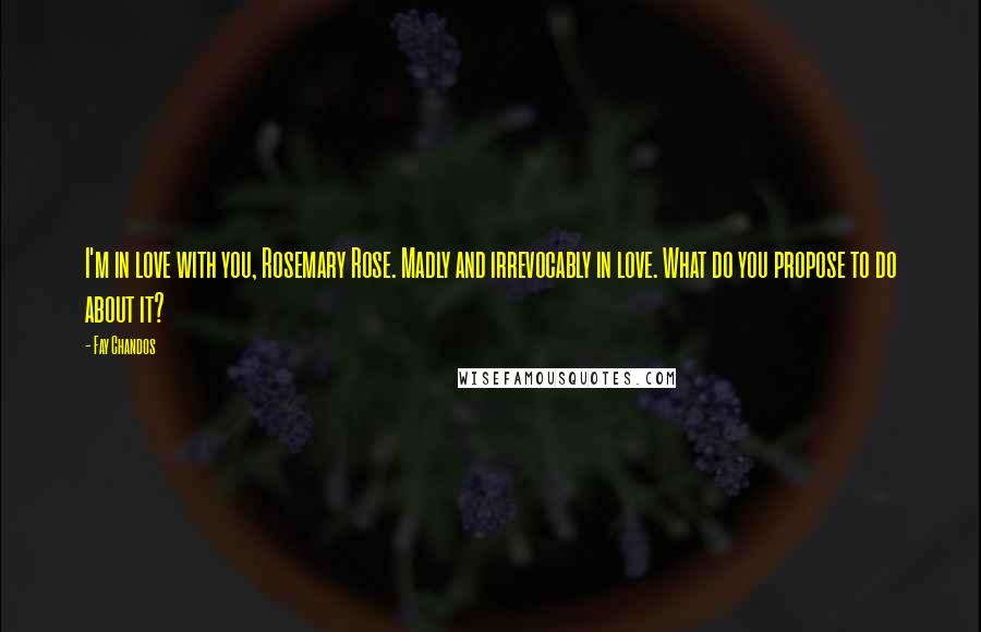 Fay Chandos Quotes: I'm in love with you, Rosemary Rose. Madly and irrevocably in love. What do you propose to do about it?