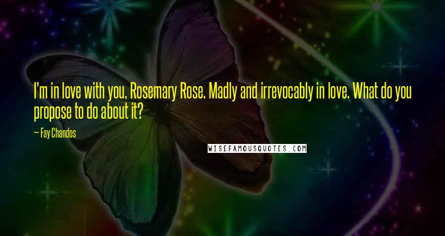 Fay Chandos Quotes: I'm in love with you, Rosemary Rose. Madly and irrevocably in love. What do you propose to do about it?