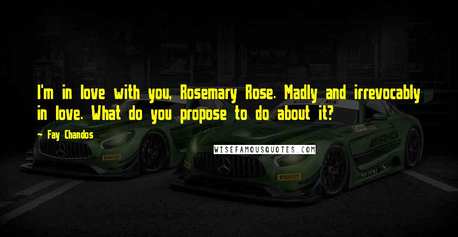 Fay Chandos Quotes: I'm in love with you, Rosemary Rose. Madly and irrevocably in love. What do you propose to do about it?