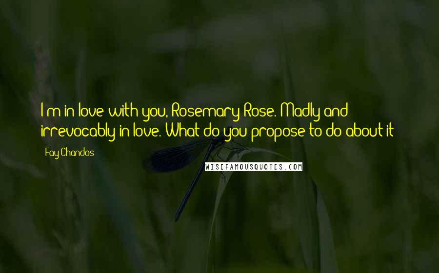 Fay Chandos Quotes: I'm in love with you, Rosemary Rose. Madly and irrevocably in love. What do you propose to do about it?