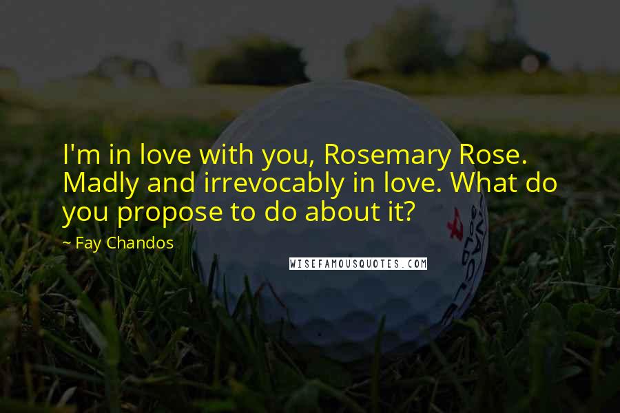 Fay Chandos Quotes: I'm in love with you, Rosemary Rose. Madly and irrevocably in love. What do you propose to do about it?