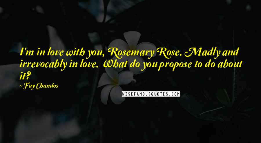 Fay Chandos Quotes: I'm in love with you, Rosemary Rose. Madly and irrevocably in love. What do you propose to do about it?