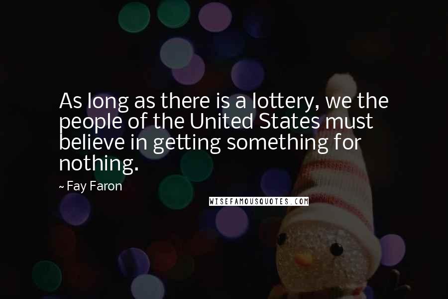 Fay Faron Quotes: As long as there is a lottery, we the people of the United States must believe in getting something for nothing.