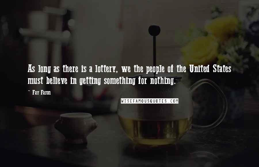 Fay Faron Quotes: As long as there is a lottery, we the people of the United States must believe in getting something for nothing.