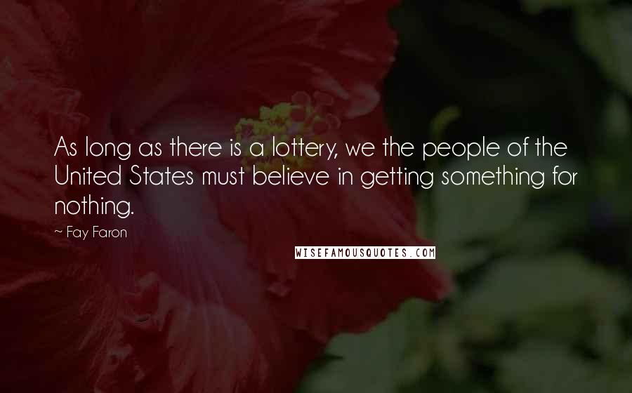 Fay Faron Quotes: As long as there is a lottery, we the people of the United States must believe in getting something for nothing.