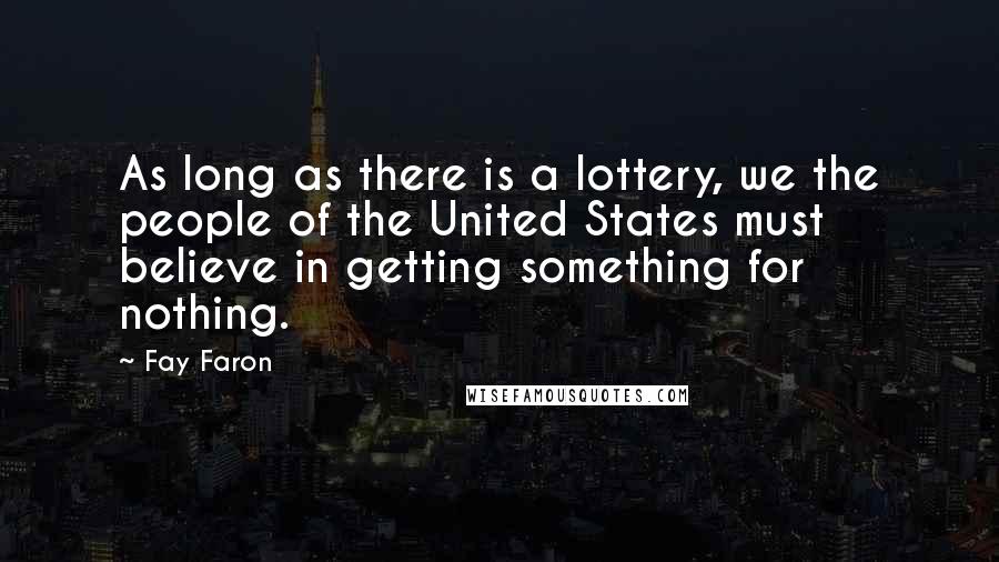 Fay Faron Quotes: As long as there is a lottery, we the people of the United States must believe in getting something for nothing.