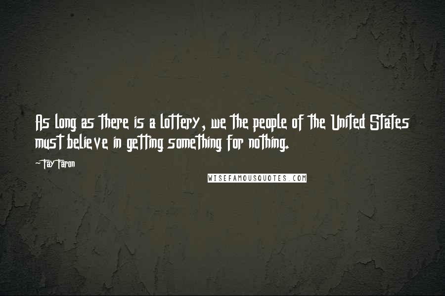 Fay Faron Quotes: As long as there is a lottery, we the people of the United States must believe in getting something for nothing.