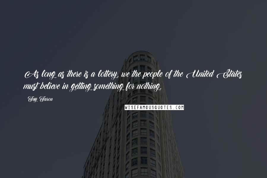 Fay Faron Quotes: As long as there is a lottery, we the people of the United States must believe in getting something for nothing.