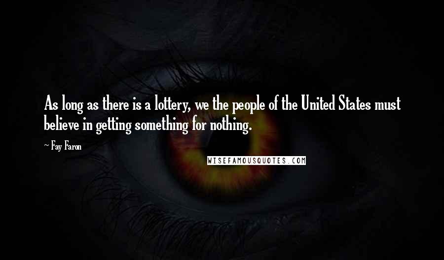 Fay Faron Quotes: As long as there is a lottery, we the people of the United States must believe in getting something for nothing.