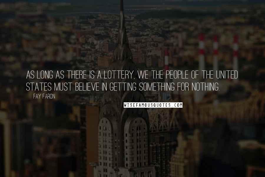 Fay Faron Quotes: As long as there is a lottery, we the people of the United States must believe in getting something for nothing.