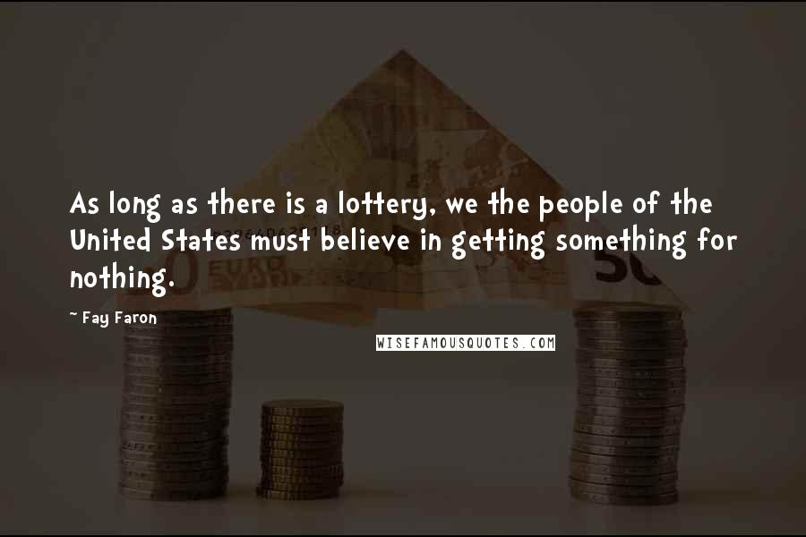 Fay Faron Quotes: As long as there is a lottery, we the people of the United States must believe in getting something for nothing.