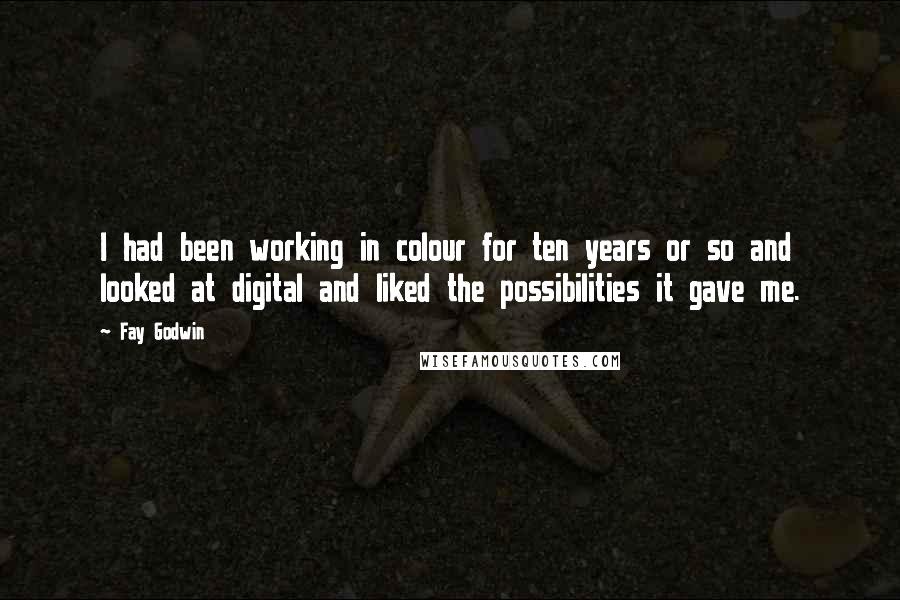 Fay Godwin Quotes: I had been working in colour for ten years or so and looked at digital and liked the possibilities it gave me.