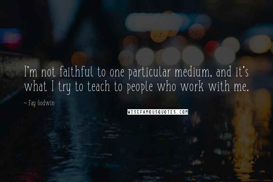 Fay Godwin Quotes: I'm not faithful to one particular medium, and it's what I try to teach to people who work with me.