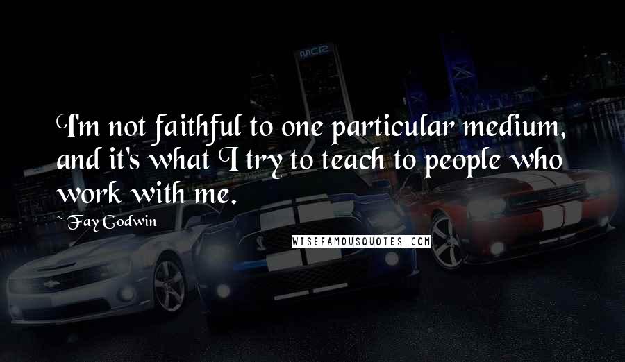 Fay Godwin Quotes: I'm not faithful to one particular medium, and it's what I try to teach to people who work with me.