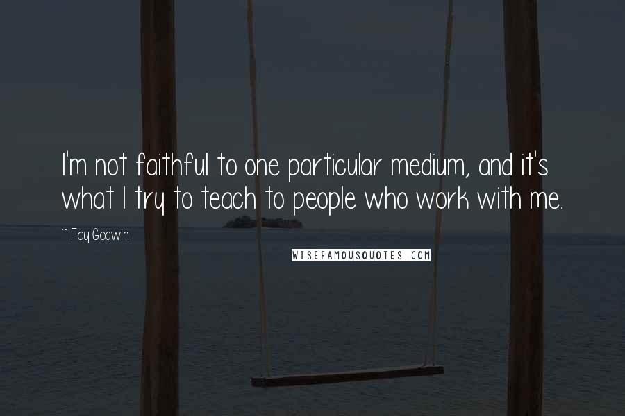 Fay Godwin Quotes: I'm not faithful to one particular medium, and it's what I try to teach to people who work with me.