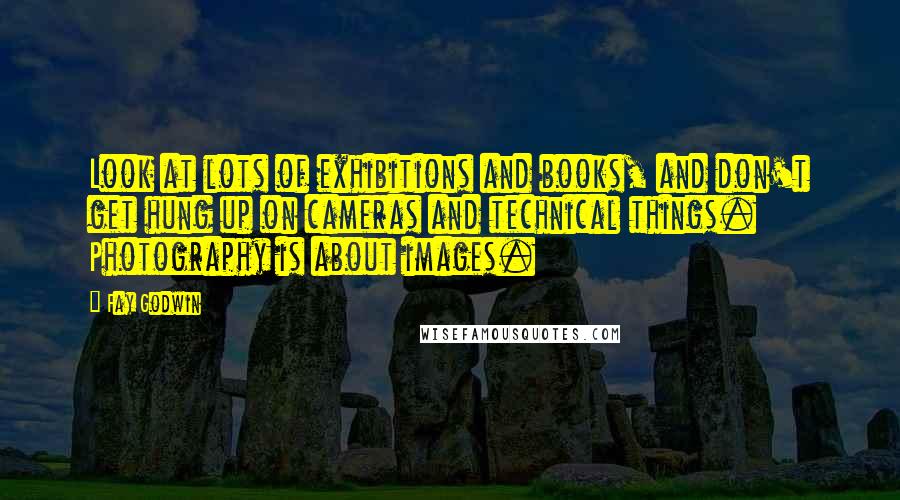 Fay Godwin Quotes: Look at lots of exhibitions and books, and don't get hung up on cameras and technical things. Photography is about images.