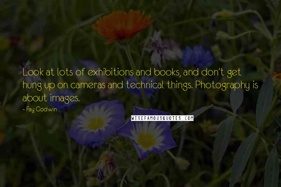 Fay Godwin Quotes: Look at lots of exhibitions and books, and don't get hung up on cameras and technical things. Photography is about images.