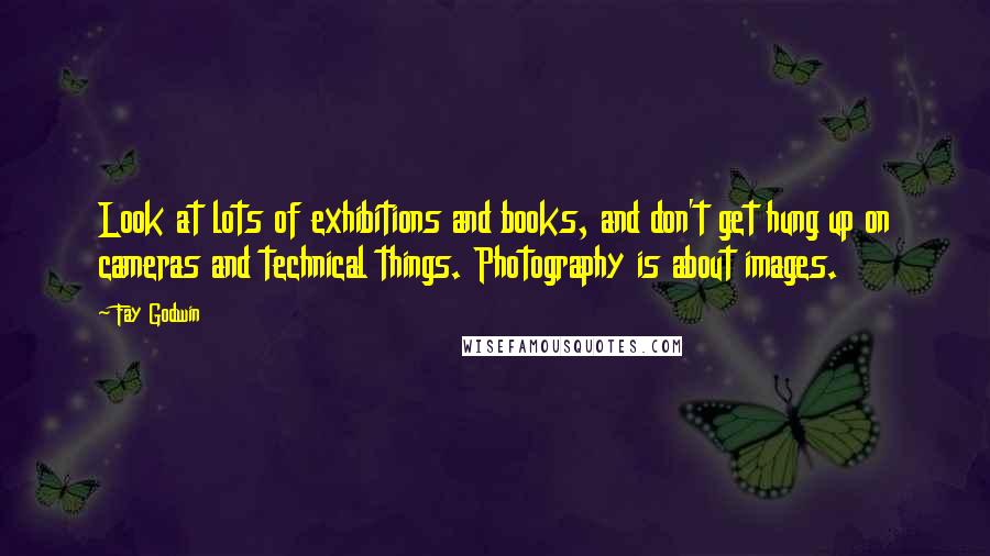 Fay Godwin Quotes: Look at lots of exhibitions and books, and don't get hung up on cameras and technical things. Photography is about images.