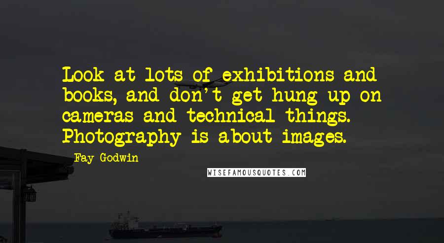 Fay Godwin Quotes: Look at lots of exhibitions and books, and don't get hung up on cameras and technical things. Photography is about images.