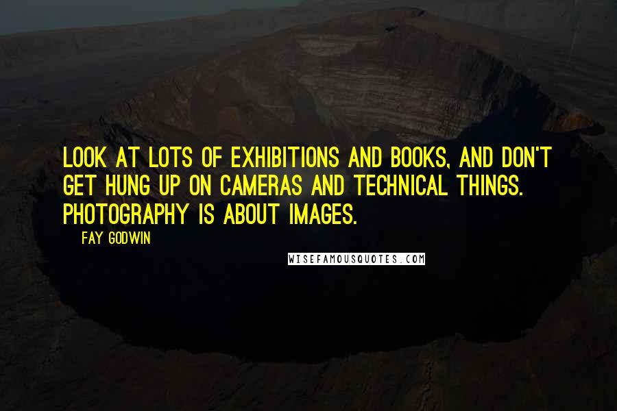 Fay Godwin Quotes: Look at lots of exhibitions and books, and don't get hung up on cameras and technical things. Photography is about images.