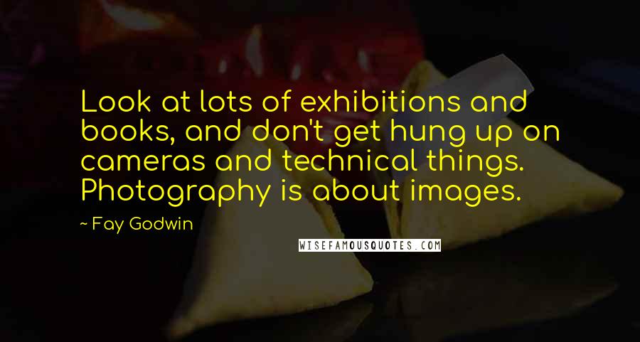 Fay Godwin Quotes: Look at lots of exhibitions and books, and don't get hung up on cameras and technical things. Photography is about images.