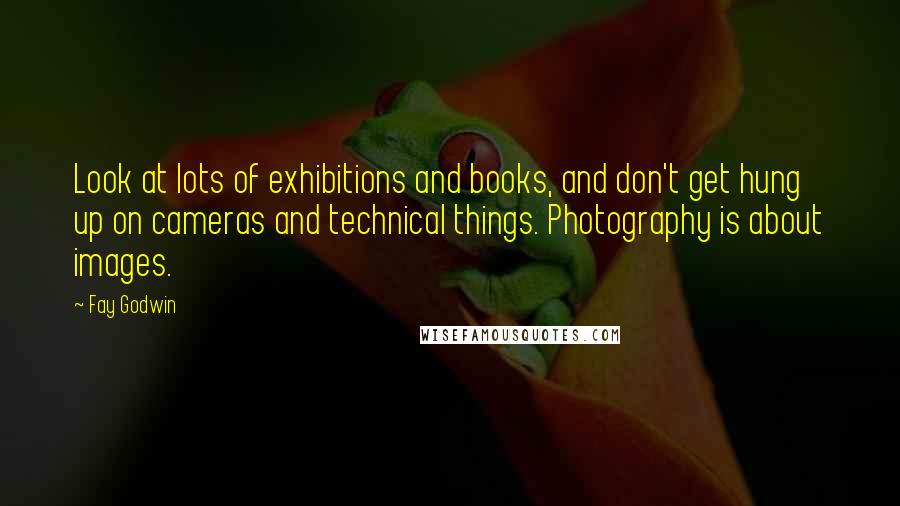 Fay Godwin Quotes: Look at lots of exhibitions and books, and don't get hung up on cameras and technical things. Photography is about images.