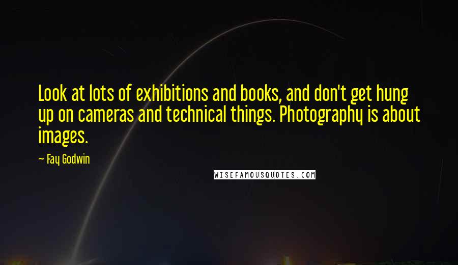 Fay Godwin Quotes: Look at lots of exhibitions and books, and don't get hung up on cameras and technical things. Photography is about images.