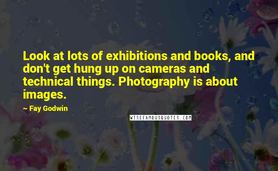 Fay Godwin Quotes: Look at lots of exhibitions and books, and don't get hung up on cameras and technical things. Photography is about images.