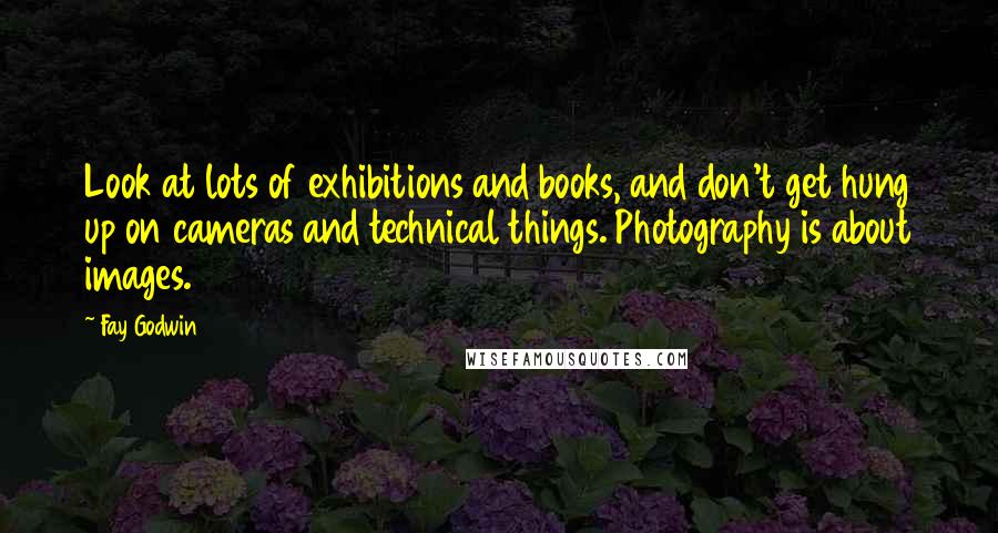 Fay Godwin Quotes: Look at lots of exhibitions and books, and don't get hung up on cameras and technical things. Photography is about images.