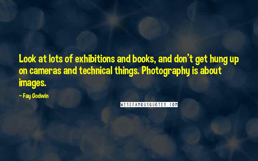 Fay Godwin Quotes: Look at lots of exhibitions and books, and don't get hung up on cameras and technical things. Photography is about images.