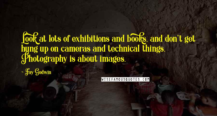 Fay Godwin Quotes: Look at lots of exhibitions and books, and don't get hung up on cameras and technical things. Photography is about images.