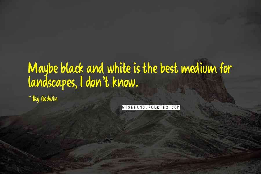 Fay Godwin Quotes: Maybe black and white is the best medium for landscapes, I don't know.