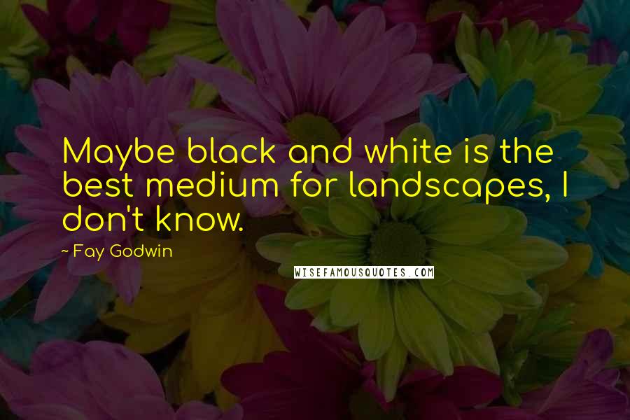 Fay Godwin Quotes: Maybe black and white is the best medium for landscapes, I don't know.