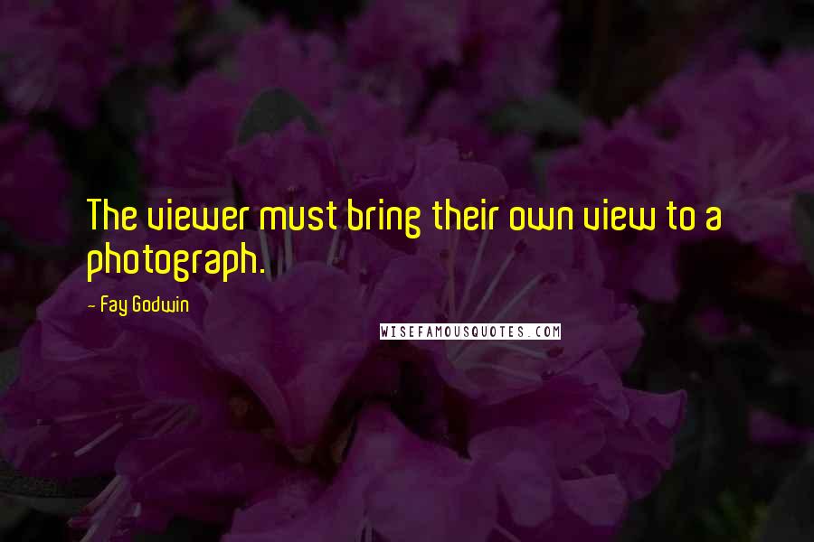 Fay Godwin Quotes: The viewer must bring their own view to a photograph.