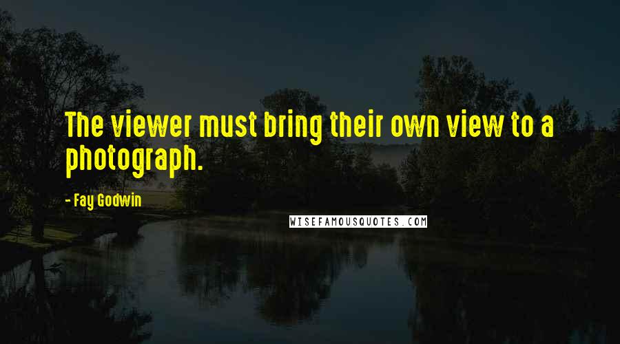 Fay Godwin Quotes: The viewer must bring their own view to a photograph.