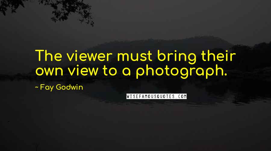 Fay Godwin Quotes: The viewer must bring their own view to a photograph.