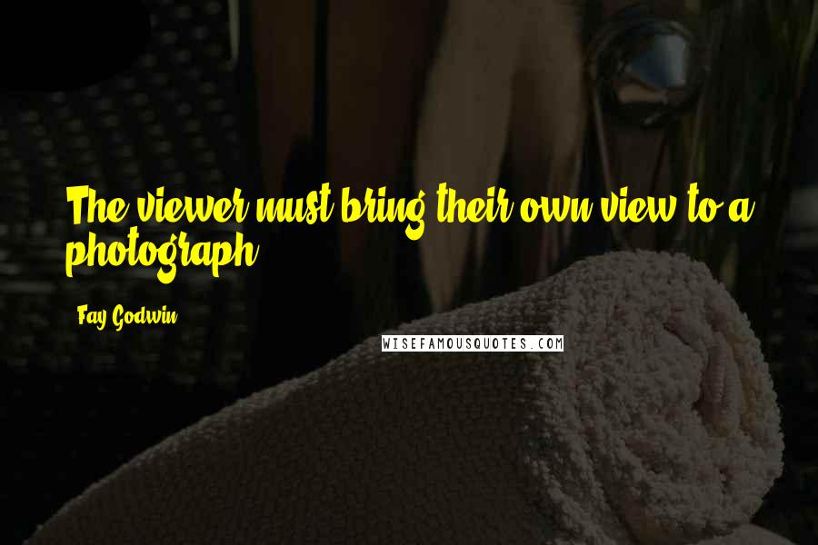 Fay Godwin Quotes: The viewer must bring their own view to a photograph.