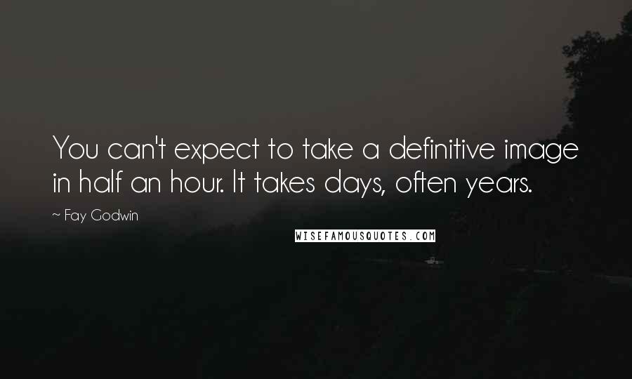 Fay Godwin Quotes: You can't expect to take a definitive image in half an hour. It takes days, often years.