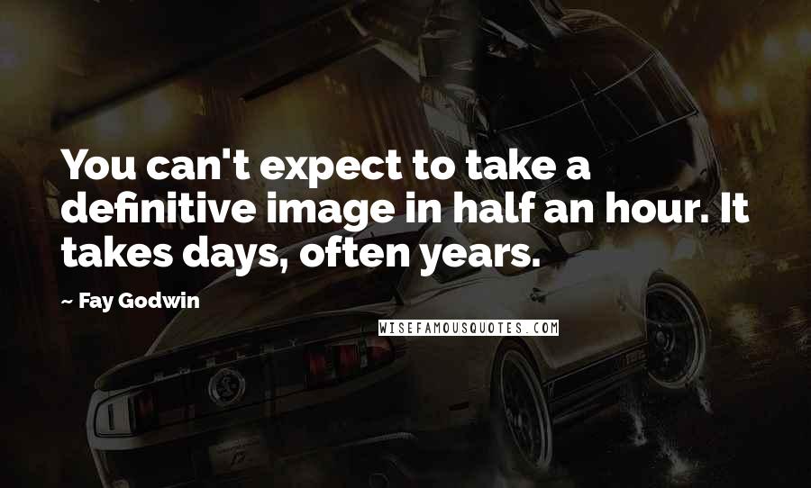 Fay Godwin Quotes: You can't expect to take a definitive image in half an hour. It takes days, often years.