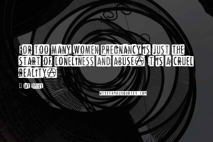 Fay Ripley Quotes: For too many women pregnancy is just the start of loneliness and abuse. It is a cruel reality.
