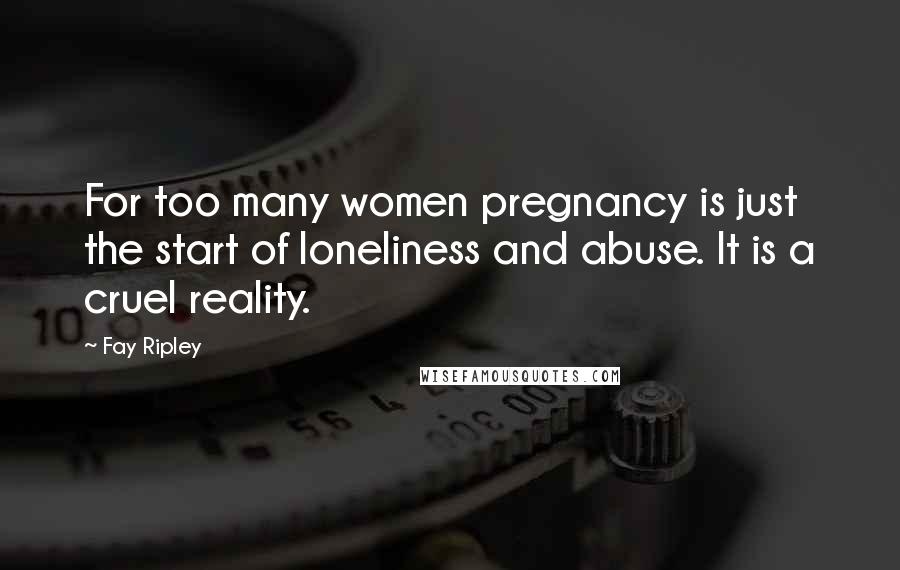 Fay Ripley Quotes: For too many women pregnancy is just the start of loneliness and abuse. It is a cruel reality.